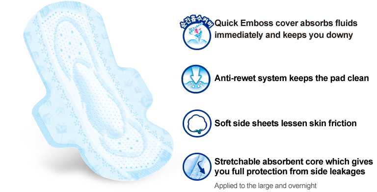 Quick Emboss cover absorbs fluids 
immediately and keeps you downy
Anti-rewet system keeps the pad clean
Soft side sheets lessen skin friction
Stretchable absorbent core which gives 
you full protection from side leakages
Applied to the large and overnight