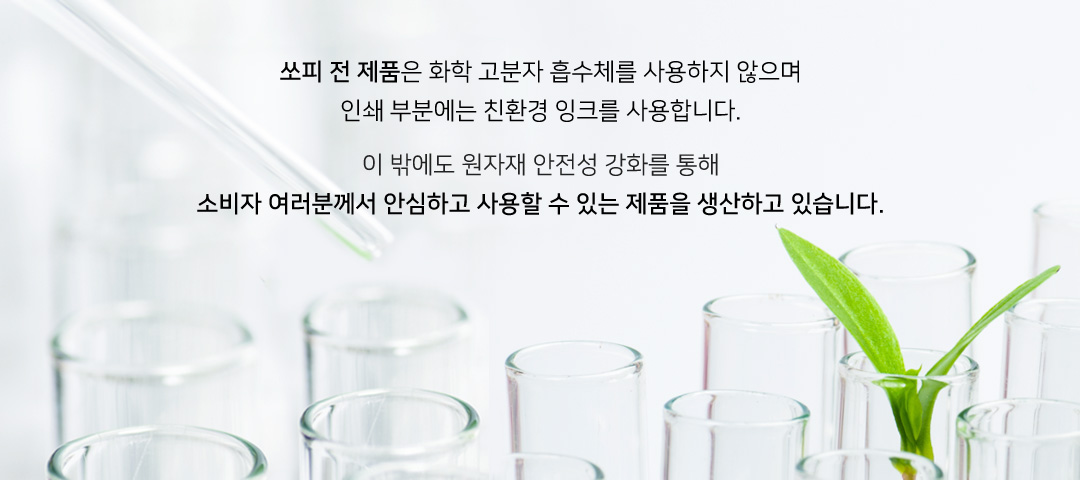 쏘피 전 제품은 화학 고분자 흡수체를 사용하지 않으며 인쇄 부분에는 친환경 잉크를 사용합니다. 이 밖에도 원자재 안전성 강화를 통해 소비자 여러분께서 안심하고 사용할 수 있는 제품을 생산하고 있습니다.